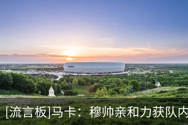 [流言板]马卡：穆帅亲和力获队内核心球员认可，皇马更衣室氛围改善